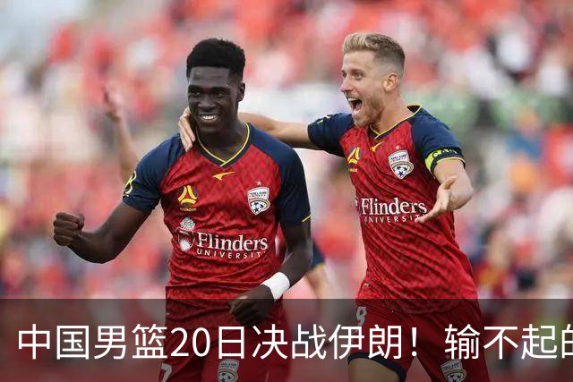 中国男篮20日决战伊朗！输不起的荣誉之战，郭士强表态，日韩争冠
