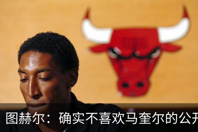 图赫尔：确实不喜欢马奎尔的公开回应，在那以后我没和他沟通过